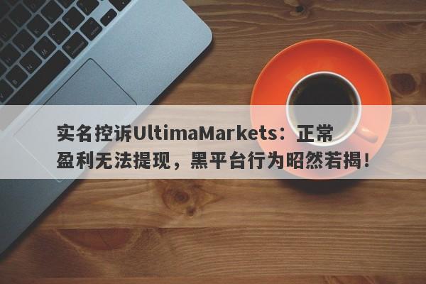 实名控诉UltimaMarkets：正常盈利无法提现，黑平台行为昭然若揭！