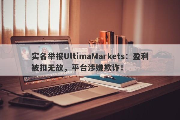 实名举报UltimaMarkets：盈利被扣无故，平台涉嫌欺诈！