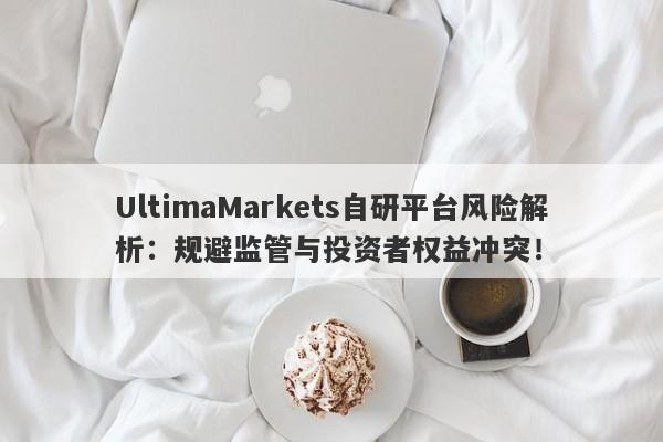 UltimaMarkets自研平台风险解析：规避监管与投资者权益冲突！