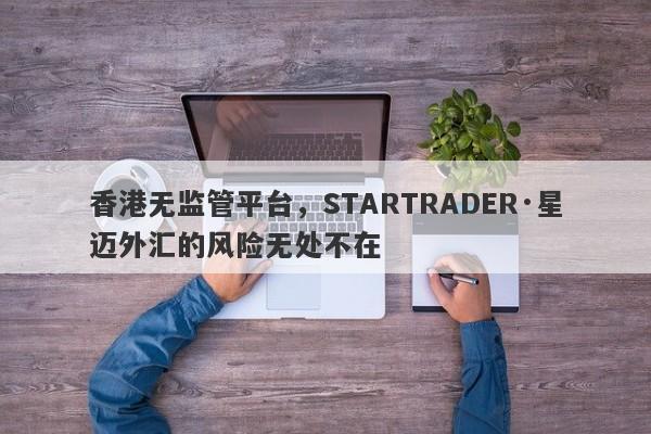 香港无监管平台，STARTRADER·星迈外汇的风险无处不在