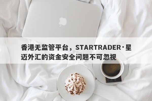 香港无监管平台，STARTRADER·星迈外汇的资金安全问题不可忽视