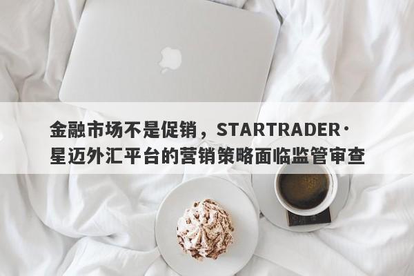 金融市场不是促销，STARTRADER·星迈外汇平台的营销策略面临监管审查