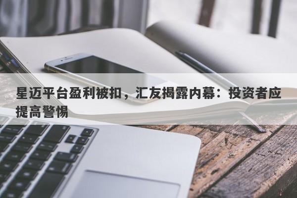 星迈平台盈利被扣，汇友揭露内幕：投资者应提高警惕