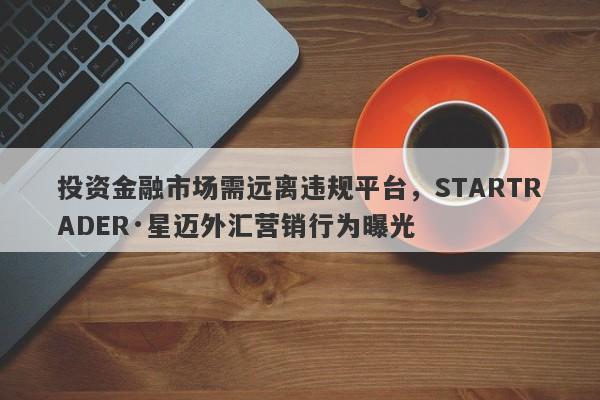 投资金融市场需远离违规平台，STARTRADER·星迈外汇营销行为曝光