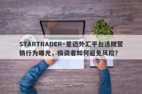 STARTRADER·星迈外汇平台违规营销行为曝光，投资者如何避免风险？