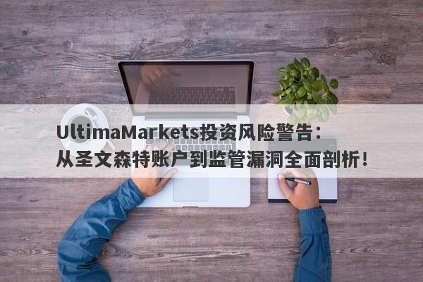 UltimaMarkets投资风险警告：从圣文森特账户到监管漏洞全面剖析！