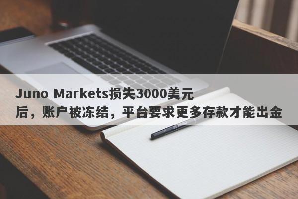 Juno Markets损失3000美元后，账户被冻结，平台要求更多存款才能出金