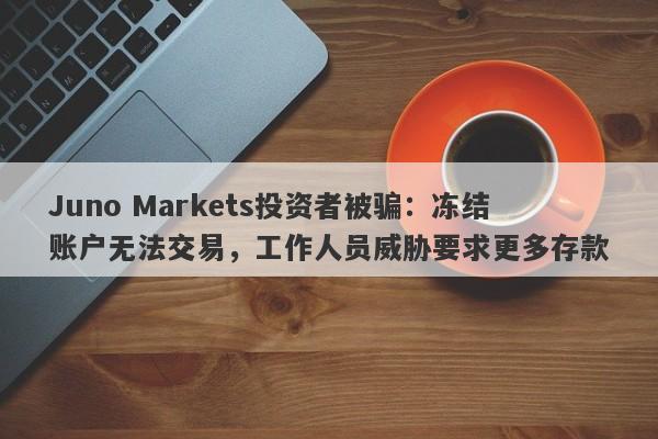 Juno Markets投资者被骗：冻结账户无法交易，工作人员威胁要求更多存款