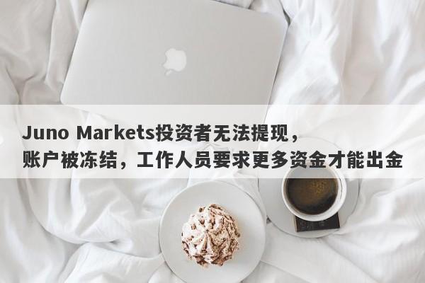 Juno Markets投资者无法提现，账户被冻结，工作人员要求更多资金才能出金