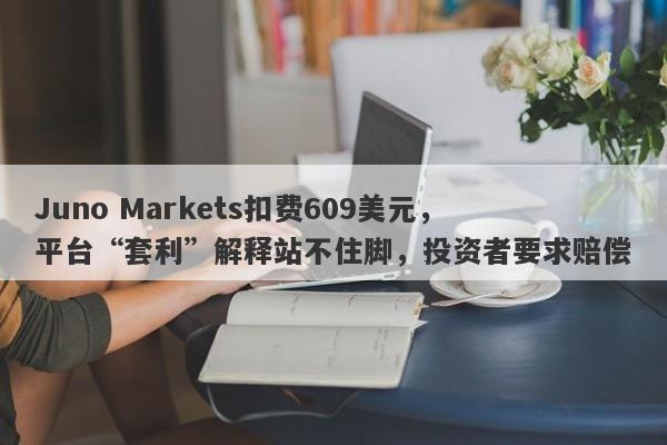 Juno Markets扣费609美元，平台“套利”解释站不住脚，投资者要求赔偿