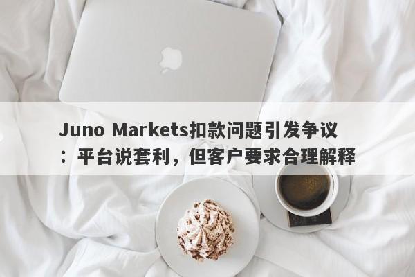 Juno Markets扣款问题引发争议：平台说套利，但客户要求合理解释