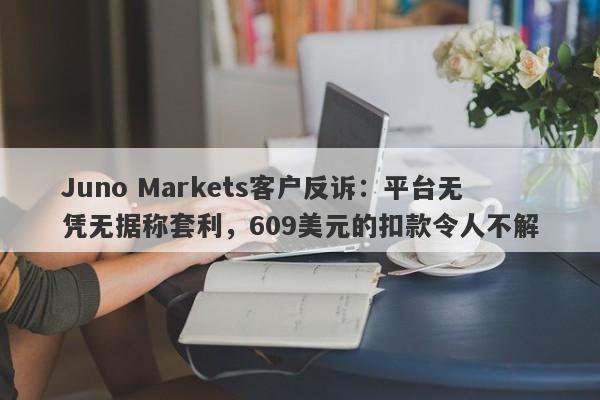 Juno Markets客户反诉：平台无凭无据称套利，609美元的扣款令人不解