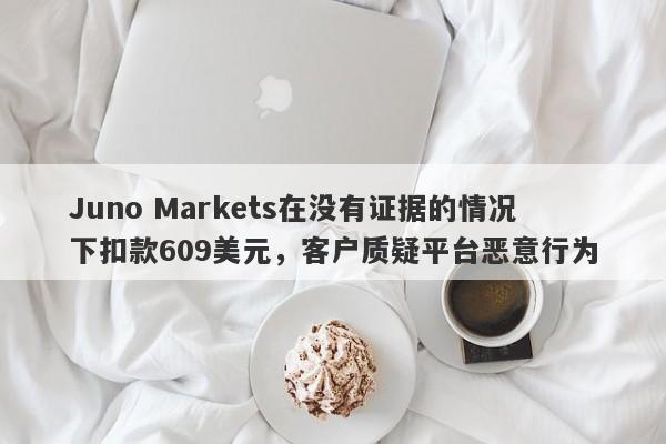 Juno Markets在没有证据的情况下扣款609美元，客户质疑平台恶意行为