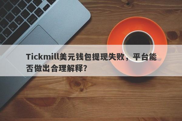 Tickmill美元钱包提现失败，平台能否做出合理解释？