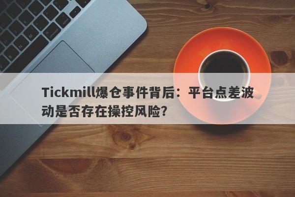 Tickmill爆仓事件背后：平台点差波动是否存在操控风险？