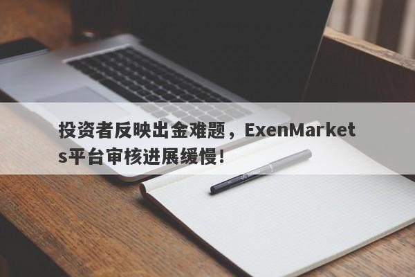 投资者反映出金难题，ExenMarkets平台审核进展缓慢！