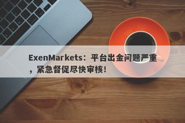 ExenMarkets：平台出金问题严重，紧急督促尽快审核！