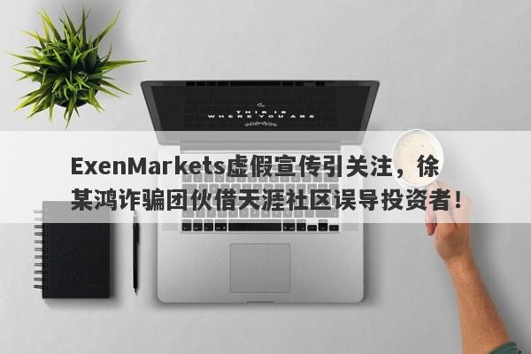 ExenMarkets虚假宣传引关注，徐某鸿诈骗团伙借天涯社区误导投资者！