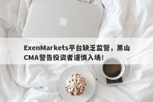 ExenMarkets平台缺乏监管，黑山CMA警告投资者谨慎入场！