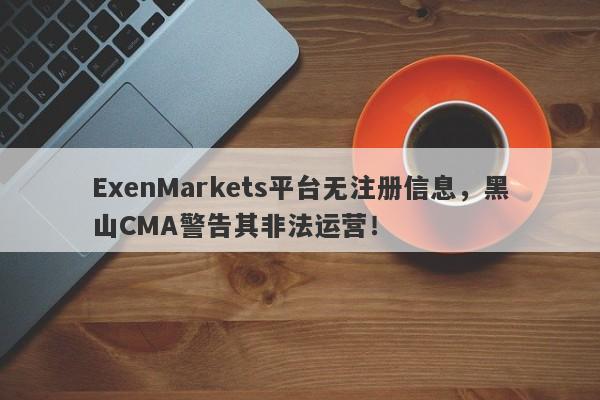 ExenMarkets平台无注册信息，黑山CMA警告其非法运营！