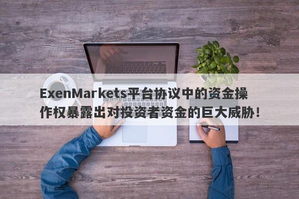 ExenMarkets平台协议中的资金操作权暴露出对投资者资金的巨大威胁！