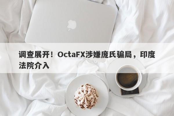 调查展开！OctaFX涉嫌庞氏骗局，印度法院介入