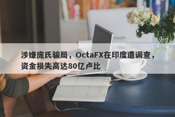 涉嫌庞氏骗局，OctaFX在印度遭调查，资金损失高达80亿卢比