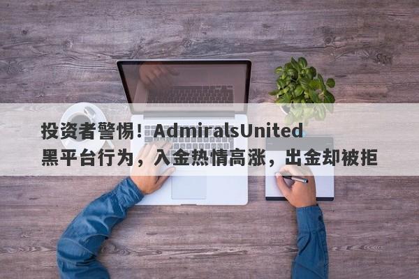 投资者警惕！AdmiralsUnited黑平台行为，入金热情高涨，出金却被拒