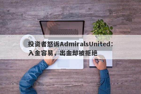 投资者怒诉AdmiralsUnited：入金容易，出金却被拒绝