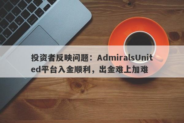 投资者反映问题：AdmiralsUnited平台入金顺利，出金难上加难