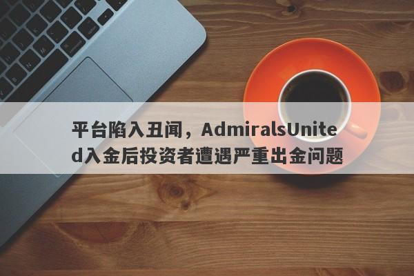 平台陷入丑闻，AdmiralsUnited入金后投资者遭遇严重出金问题