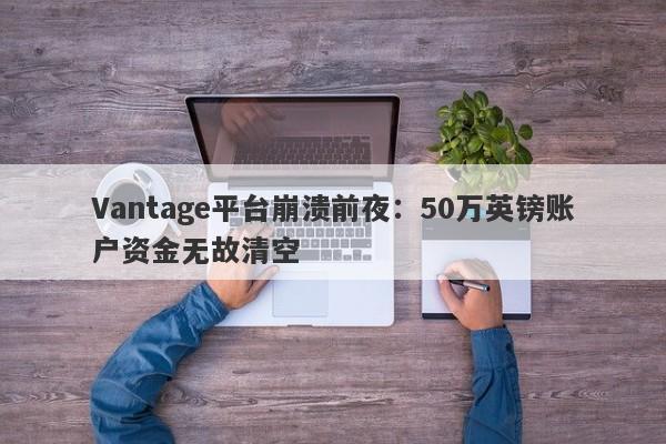 Vantage平台崩溃前夜：50万英镑账户资金无故清空