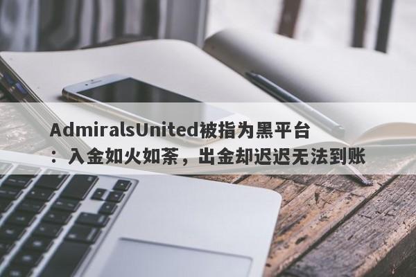 AdmiralsUnited被指为黑平台：入金如火如荼，出金却迟迟无法到账