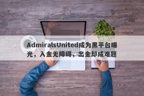 AdmiralsUnited成为黑平台曝光，入金无障碍，出金却成难题