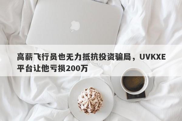 高薪飞行员也无力抵抗投资骗局，UVKXE平台让他亏损200万