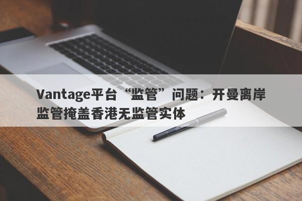 Vantage平台“监管”问题：开曼离岸监管掩盖香港无监管实体