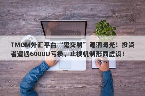 TMGM外汇平台“鬼交易”漏洞曝光！投资者遭遇6000U亏损，止损机制形同虚设！