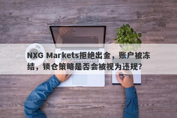 NXG Markets拒绝出金，账户被冻结，锁仓策略是否会被视为违规？