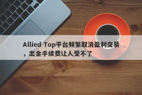 Allied Top平台频繁取消盈利交易，出金手续费让人受不了