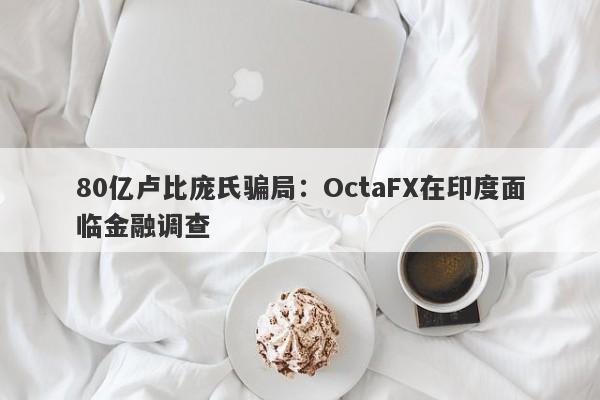 80亿卢比庞氏骗局：OctaFX在印度面临金融调查