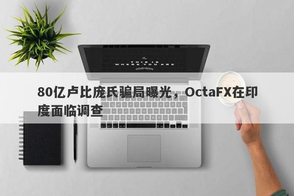 80亿卢比庞氏骗局曝光，OctaFX在印度面临调查