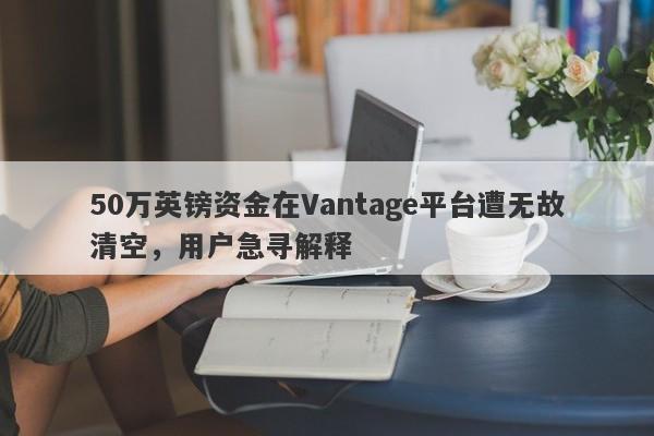 50万英镑资金在Vantage平台遭无故清空，用户急寻解释