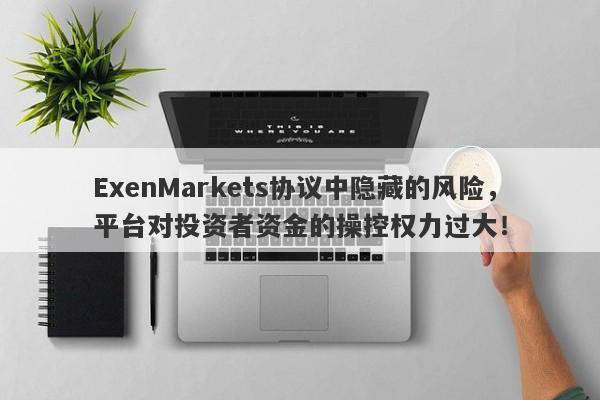 ExenMarkets协议中隐藏的风险，平台对投资者资金的操控权力过大！