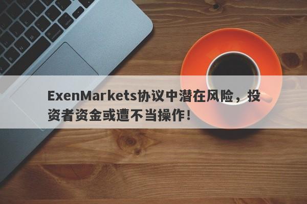 ExenMarkets协议中潜在风险，投资者资金或遭不当操作！