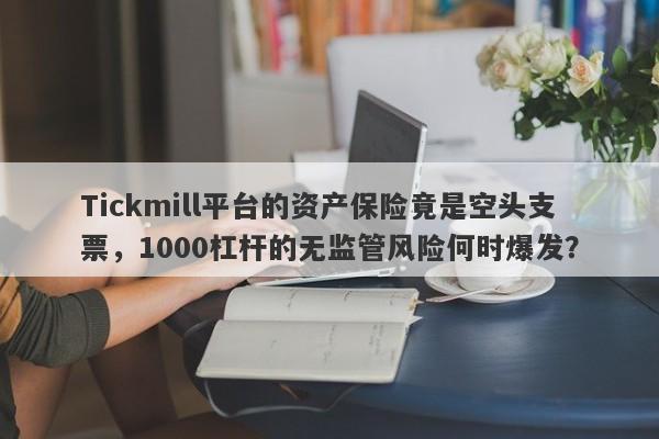 Tickmill平台的资产保险竟是空头支票，1000杠杆的无监管风险何时爆发？