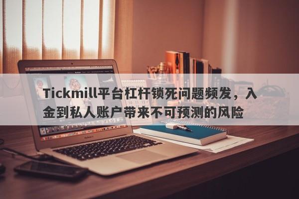 Tickmill平台杠杆锁死问题频发，入金到私人账户带来不可预测的风险