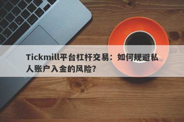 Tickmill平台杠杆交易：如何规避私人账户入金的风险？