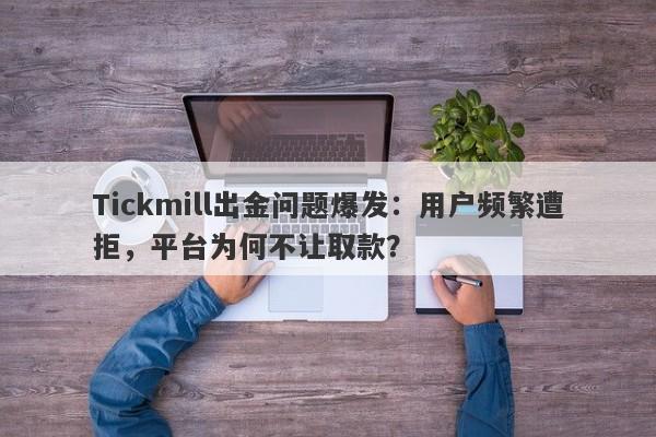 Tickmill出金问题爆发：用户频繁遭拒，平台为何不让取款？