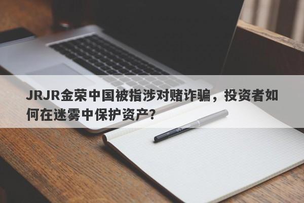 JRJR金荣中国被指涉对赌诈骗，投资者如何在迷雾中保护资产？