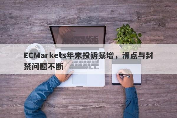 ECMarkets年末投诉暴增，滑点与封禁问题不断